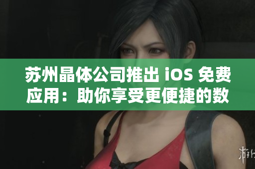 苏州晶体公司推出 iOS 免费应用：助你享受更便捷的数码生活