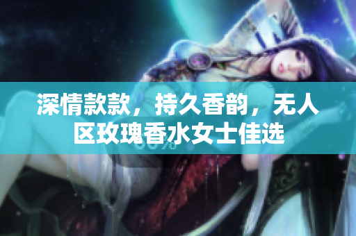深情款款，持久香韵，无人区玫瑰香水女士佳选