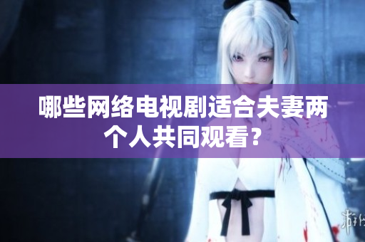 哪些网络电视剧适合夫妻两个人共同观看？