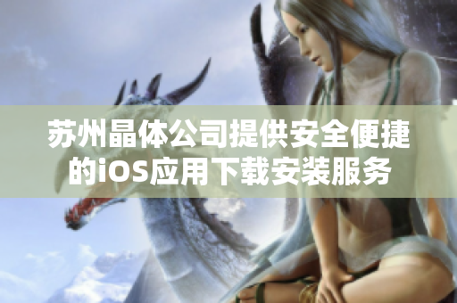 苏州晶体公司提供安全便捷的iOS应用下载安装服务