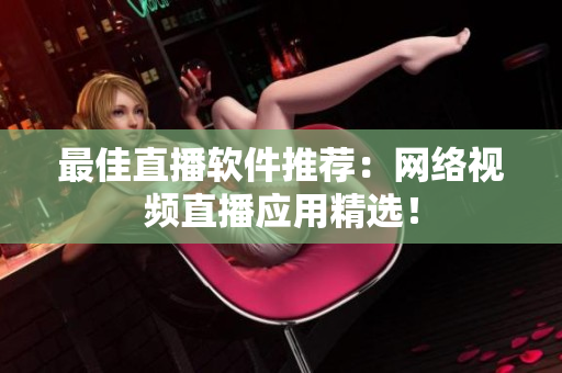 最佳直播软件推荐：网络视频直播应用精选！