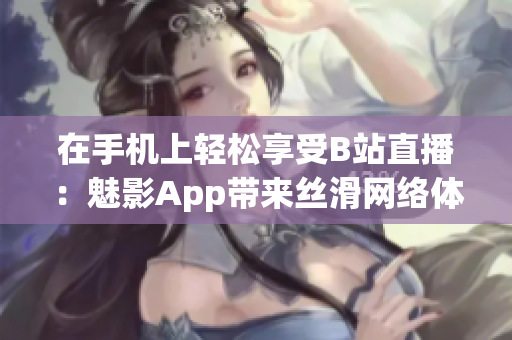 在手机上轻松享受B站直播：魅影App带来丝滑网络体验