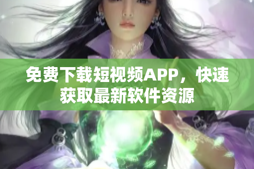 免费下载短视频APP，快速获取最新软件资源