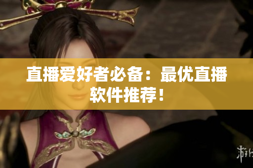 直播爱好者必备：最优直播软件推荐！