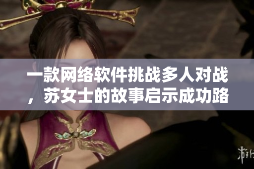 一款网络软件挑战多人对战，苏女士的故事启示成功路径