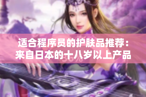适合程序员的护肤品推荐：来自日本的十八岁以上产品