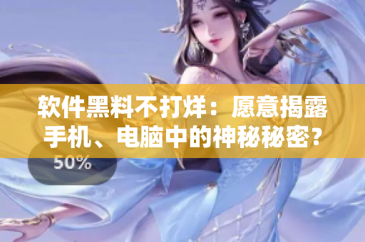 软件黑料不打烊：愿意揭露手机、电脑中的神秘秘密？