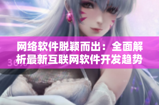 网络软件脱颖而出：全面解析最新互联网软件开发趋势