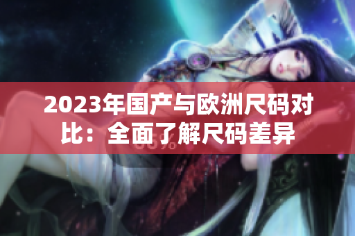 2023年国产与欧洲尺码对比：全面了解尺码差异