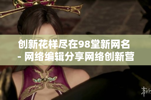 创新花样尽在98堂新网名 - 网络编辑分享网络创新营销理念