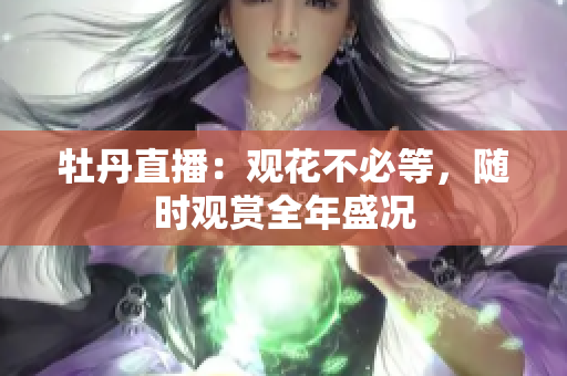 牡丹直播：观花不必等，随时观赏全年盛况