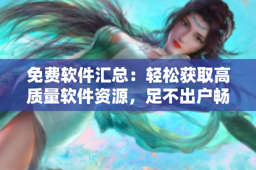 免费软件汇总：轻松获取高质量软件资源，足不出户畅享网络生活