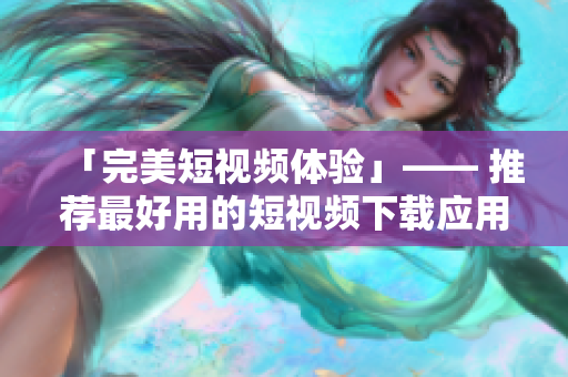「完美短视频体验」—— 推荐最好用的短视频下载应用