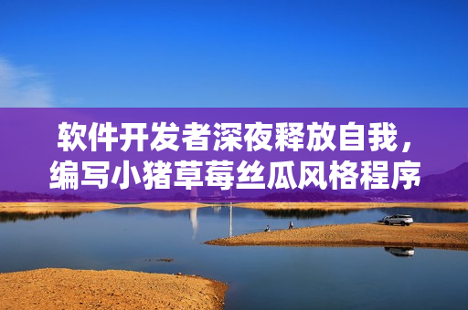 软件开发者深夜释放自我，编写小猪草莓丝瓜风格程序