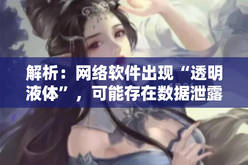 解析：网络软件出现“透明液体”，可能存在数据泄露风险！