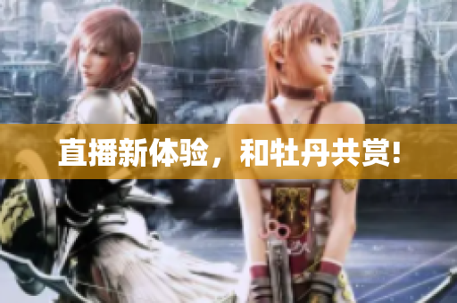 直播新体验，和牡丹共赏!