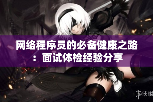 网络程序员的必备健康之路：面试体检经验分享