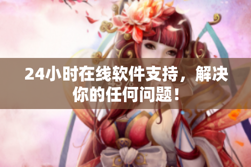 24小时在线软件支持，解决你的任何问题！