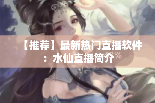 【推荐】最新热门直播软件：水仙直播简介