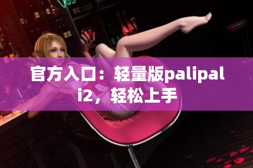 官方入口：轻量版palipali2，轻松上手