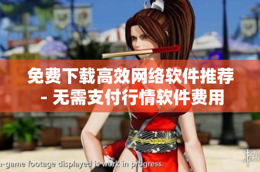 免费下载高效网络软件推荐 - 无需支付行情软件费用