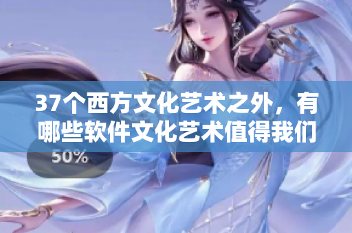 37个西方文化艺术之外，有哪些软件文化艺术值得我们探究？