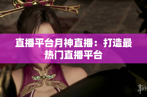 直播平台月神直播：打造最热门直播平台