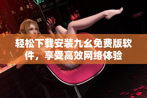 轻松下载安装九幺免费版软件，享受高效网络体验