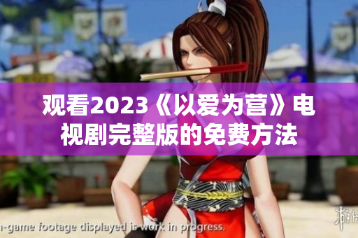 观看2023《以爱为营》电视剧完整版的免费方法
