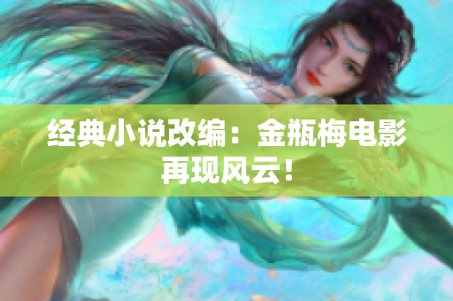 经典小说改编：金瓶梅电影再现风云！