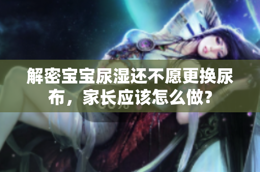 解密宝宝尿湿还不愿更换尿布，家长应该怎么做？
