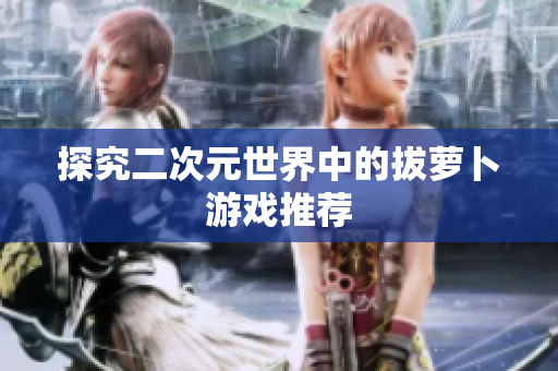 探究二次元世界中的拔萝卜游戏推荐