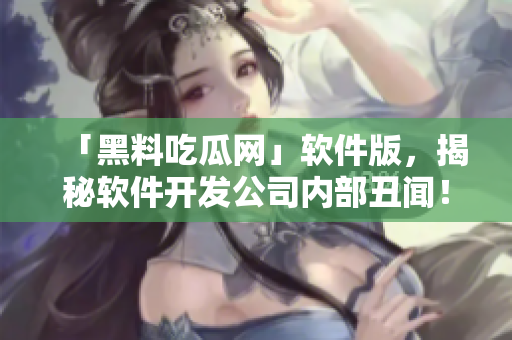 「黑料吃瓜网」软件版，揭秘软件开发公司内部丑闻！