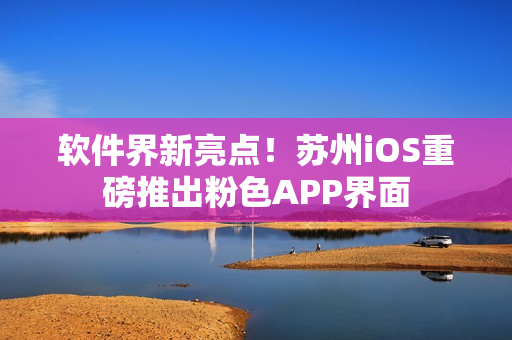 软件界新亮点！苏州iOS重磅推出粉色APP界面