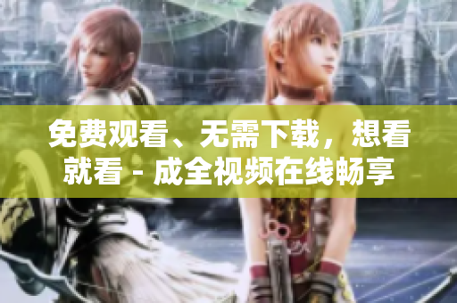 免费观看、无需下载，想看就看 - 成全视频在线畅享