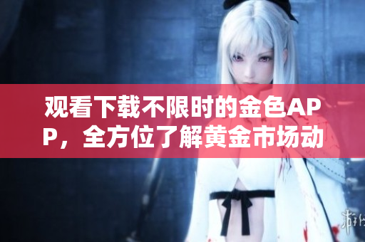 观看下载不限时的金色APP，全方位了解黄金市场动态