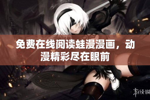 免费在线阅读蛙漫漫画，动漫精彩尽在眼前