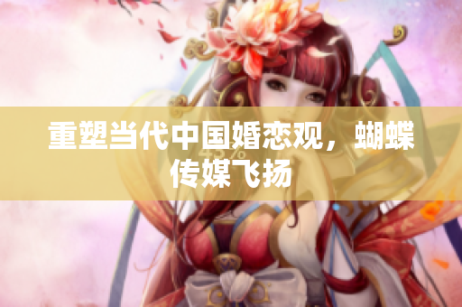 重塑当代中国婚恋观，蝴蝶传媒飞扬