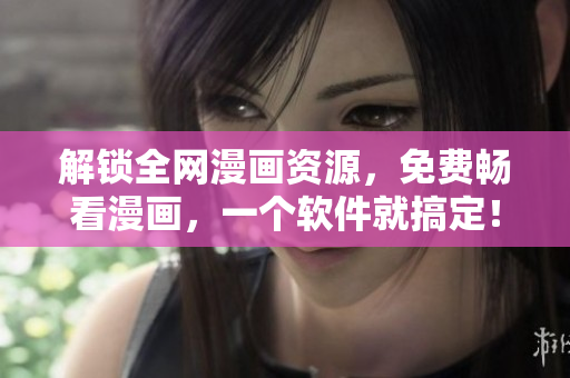 解锁全网漫画资源，免费畅看漫画，一个软件就搞定！