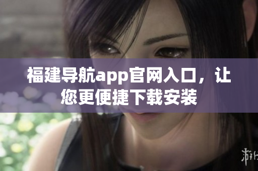 福建导航app官网入口，让您更便捷下载安装