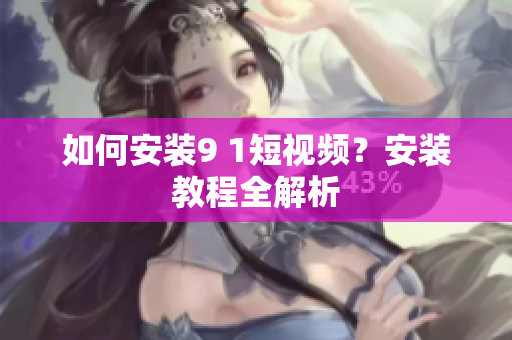 如何安装9 1短视频？安装教程全解析