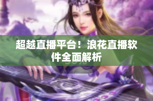 超越直播平台！浪花直播软件全面解析