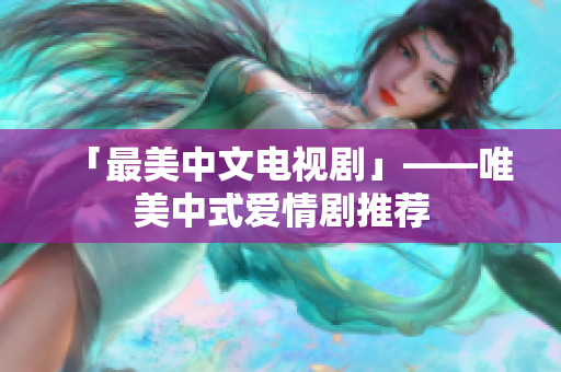 「最美中文电视剧」——唯美中式爱情剧推荐
