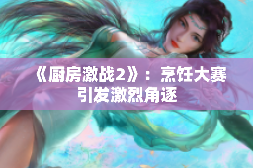 《厨房激战2》：烹饪大赛引发激烈角逐