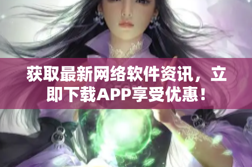 获取最新网络软件资讯，立即下载APP享受优惠！