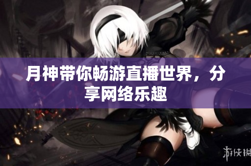 月神带你畅游直播世界，分享网络乐趣