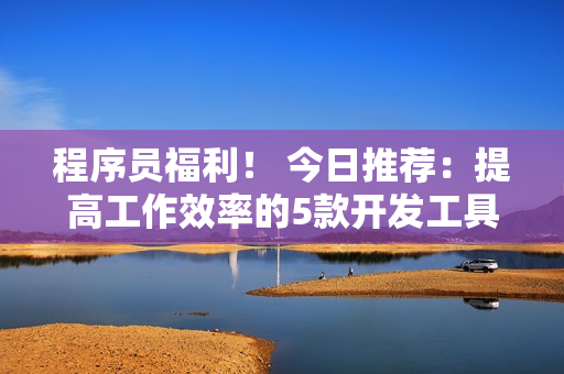 程序员福利！ 今日推荐：提高工作效率的5款开发工具