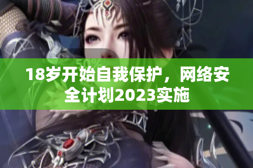 18岁开始自我保护，网络安全计划2023实施