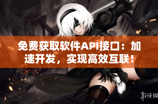 免费获取软件API接口：加速开发，实现高效互联！