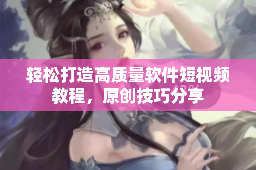 轻松打造高质量软件短视频教程，原创技巧分享